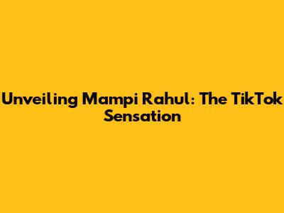 Unveiling Mampi Rahul: The TikTok Sensation