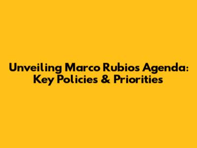 Unveiling Marco Rubio's Agenda: Key Policies & Priorities