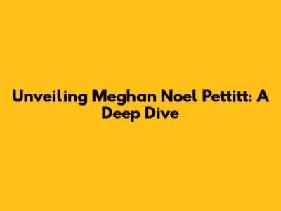 Unveiling Meghan Noel Pettitt: A Deep Dive