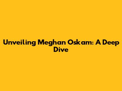 Unveiling Meghan Oskam: A Deep Dive