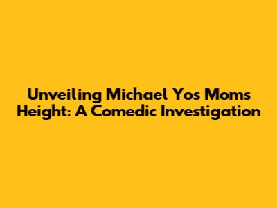 Unveiling Michael Yo's Mom's Height: A Comedic Investigation