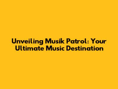 Unveiling Musik Patrol: Your Ultimate Music Destination
