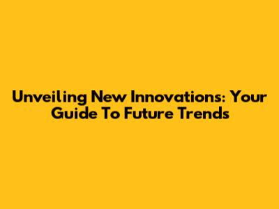Unveiling New Innovations: Your Guide To Future Trends