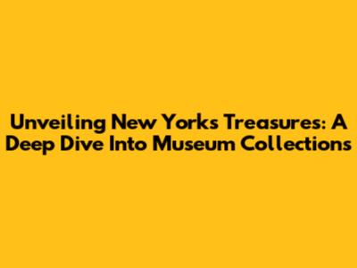 Unveiling New York's Treasures: A Deep Dive Into Museum Collections