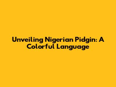 Unveiling Nigerian Pidgin: A Colorful Language