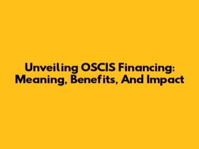 Unveiling OSCIS Financing: Meaning, Benefits, And Impact