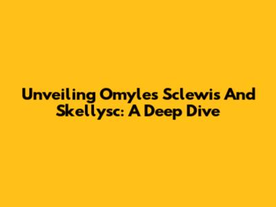 Unveiling Omyles Sclewis And Skellysc: A Deep Dive