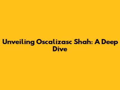 Unveiling Oscalizasc Shah: A Deep Dive