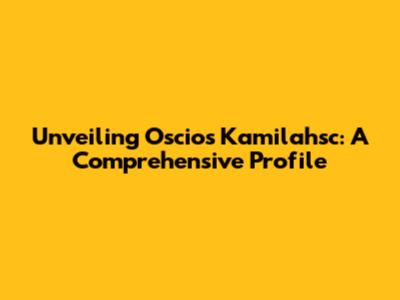 Unveiling Oscios Kamilahsc: A Comprehensive Profile