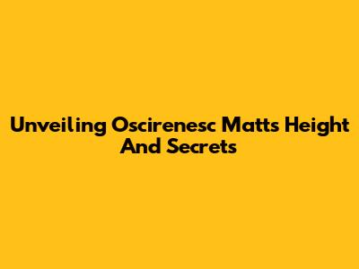 Unveiling Oscirenesc Matt's Height And Secrets