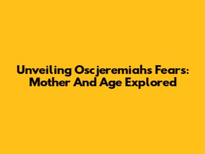 Unveiling Oscjeremiah's Fears: Mother And Age Explored