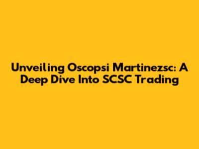 Unveiling Oscopsi Martinezsc: A Deep Dive Into SCSC Trading