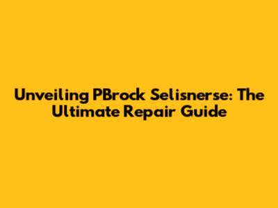 Unveiling PBrock Selisnerse: The Ultimate Repair Guide