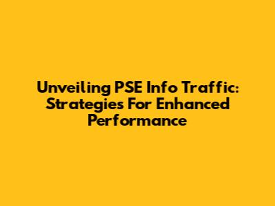 Unveiling PSE Info Traffic: Strategies For Enhanced Performance