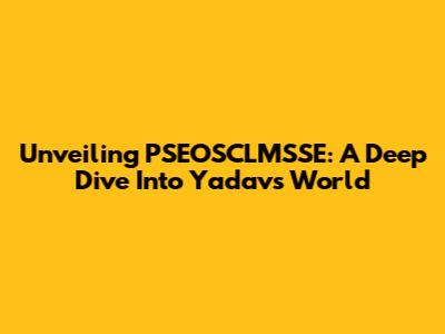 Unveiling PSEOSCLMSSE: A Deep Dive Into Yadav's World