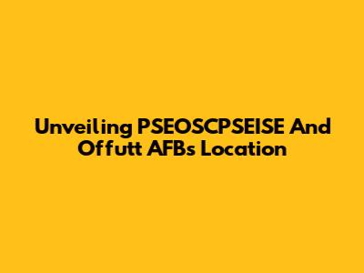 Unveiling PSEOSCPSEISE And Offutt AFB's Location