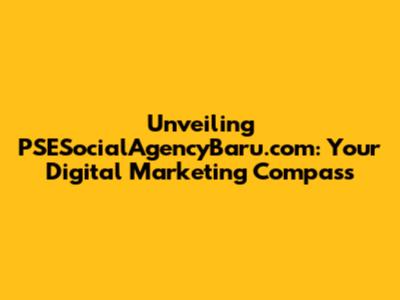 Unveiling PSESocialAgencyBaru.com: Your Digital Marketing Compass