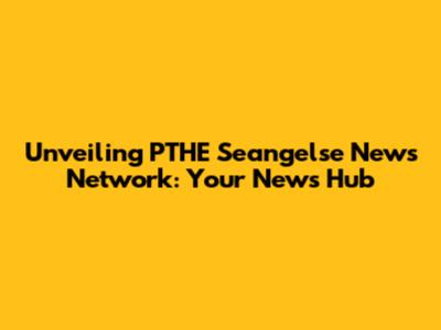 Unveiling PTHE Seangelse News Network: Your News Hub