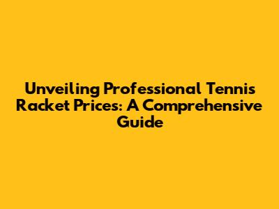 Unveiling Professional Tennis Racket Prices: A Comprehensive Guide