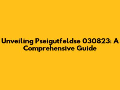 Unveiling Pseigutfeldse 030823: A Comprehensive Guide