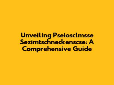 Unveiling Pseiosclmsse Sezimtschneckenscse: A Comprehensive Guide
