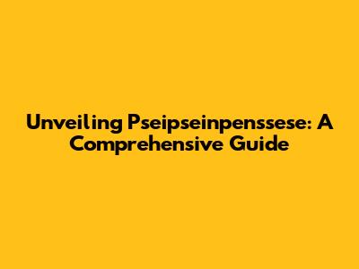 Unveiling Pseipseinpenssese: A Comprehensive Guide