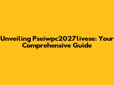 Unveiling Pseiwpc2027livese: Your Comprehensive Guide