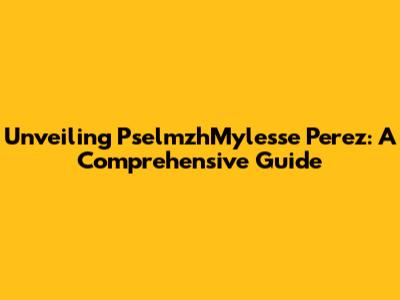 Unveiling PselmzhMylesse Perez: A Comprehensive Guide