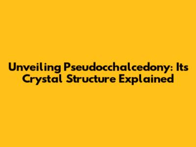 Unveiling Pseudocchalcedony: Its Crystal Structure Explained