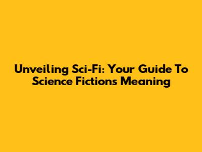 Unveiling Sci-Fi: Your Guide To Science Fiction's Meaning