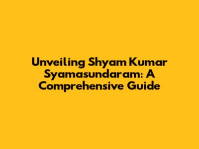 Unveiling Shyam Kumar Syamasundaram: A Comprehensive Guide