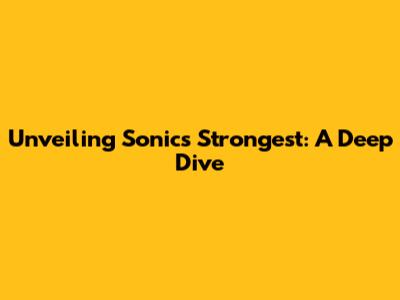 Unveiling Sonic's Strongest: A Deep Dive