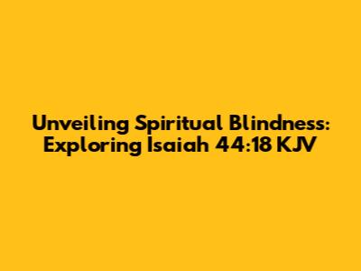 Unveiling Spiritual Blindness: Exploring Isaiah 44:18 KJV