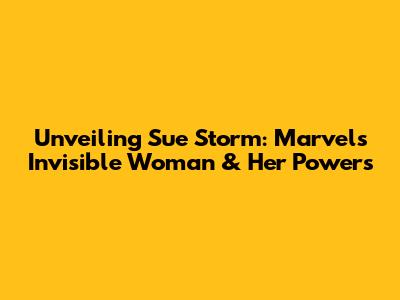 Unveiling Sue Storm: Marvel's Invisible Woman & Her Powers