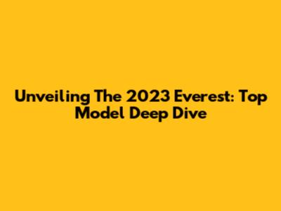 Unveiling The 2023 Everest: Top Model Deep Dive