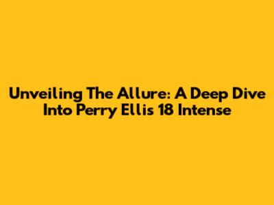 Unveiling The Allure: A Deep Dive Into Perry Ellis 18 Intense
