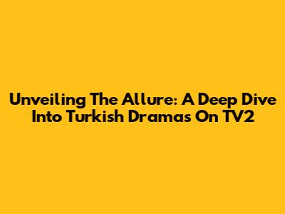 Unveiling The Allure: A Deep Dive Into Turkish Dramas On TV2