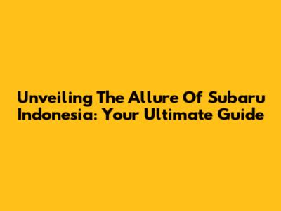 Unveiling The Allure Of Subaru Indonesia: Your Ultimate Guide