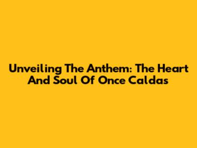Unveiling The Anthem: The Heart And Soul Of Once Caldas
