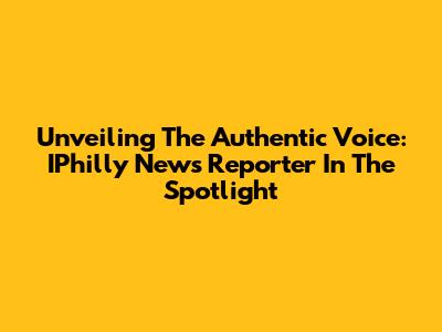 Unveiling The Authentic Voice: IPhilly News Reporter In The Spotlight