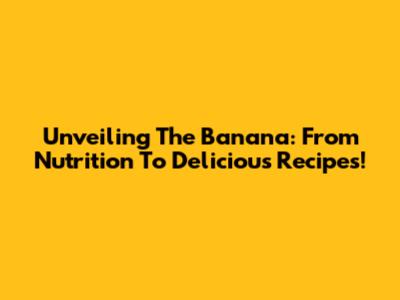 Unveiling The Banana: From Nutrition To Delicious Recipes!