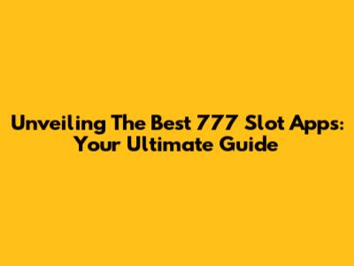 Unveiling The Best 777 Slot Apps: Your Ultimate Guide