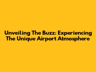 Unveiling The Buzz: Experiencing The Unique Airport Atmosphere