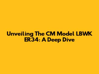 Unveiling The CM Model LBWK ER34: A Deep Dive