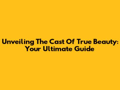 Unveiling The Cast Of True Beauty: Your Ultimate Guide