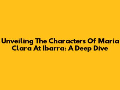 Unveiling The Characters Of Maria Clara At Ibarra: A Deep Dive