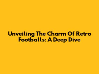 Unveiling The Charm Of Retro Footballs: A Deep Dive