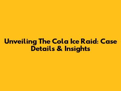 Unveiling The Cola Ice Raid: Case Details & Insights