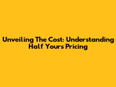 Unveiling The Cost: Understanding Half Yours' Pricing