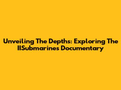 Unveiling The Depths: Exploring The IISubmarines Documentary